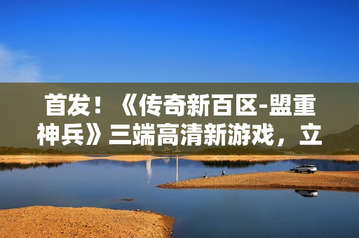 首发！《传奇新百区-盟重神兵》三端高清新游戏，立即预约！