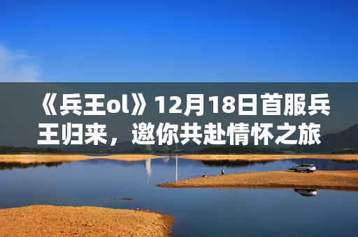《兵王ol》12月18日首服兵王归来，邀你共赴情怀之旅！