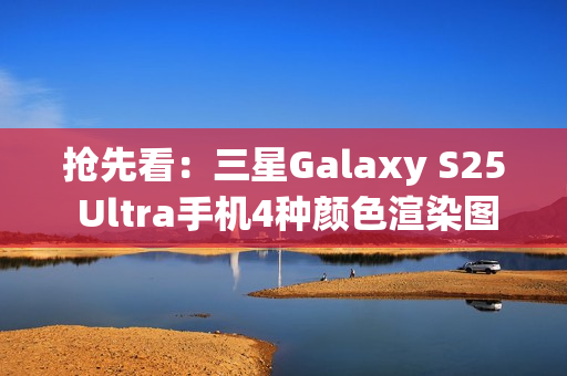 抢先看：三星Galaxy S25 Ultra手机4种颜色渲染图再曝光