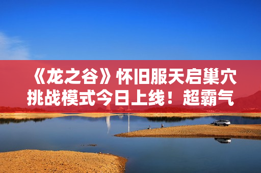 《龙之谷》怀旧服天启巢穴挑战模式今日上线！超霸气坐骑曝光！