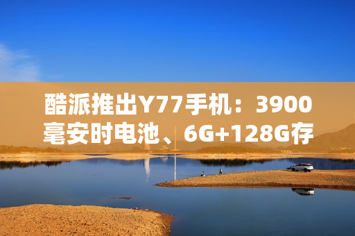 酷派推出Y77手机：3900毫安时电池、6G+128G存储规格