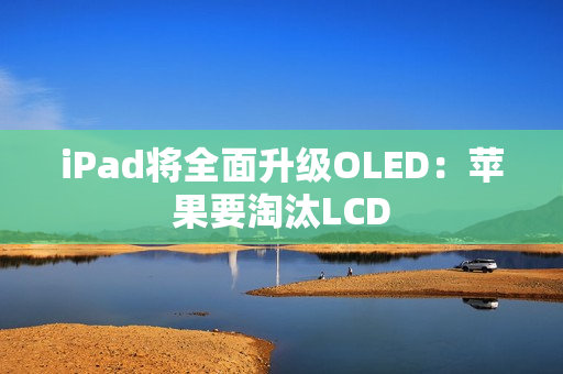 iPad将全面升级OLED：苹果要淘汰LCD