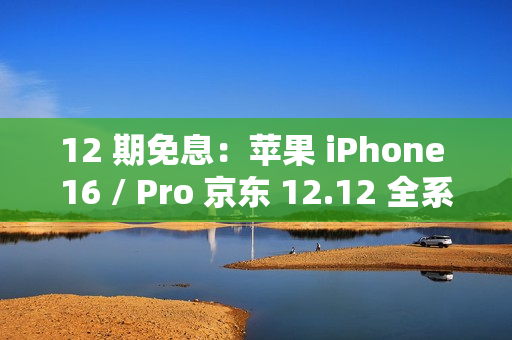 12 期免息：苹果 iPhone 16 / Pro 京东 12.12 全系立减 500 元
