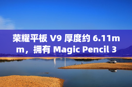 荣耀平板 V9 厚度约 6.11mm，拥有 Magic Pencil 3、亲选键盘配件