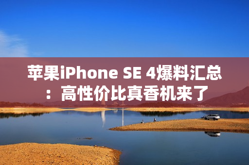 苹果iPhone SE 4爆料汇总：高性价比真香机来了