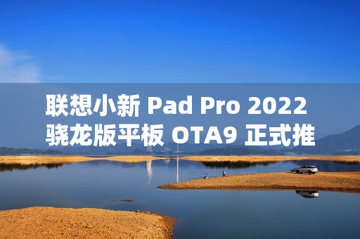 联想小新 Pad Pro 2022 骁龙版平板 OTA9 正式推送：支持浮窗形态启动应用、自定义键盘设置等功能
