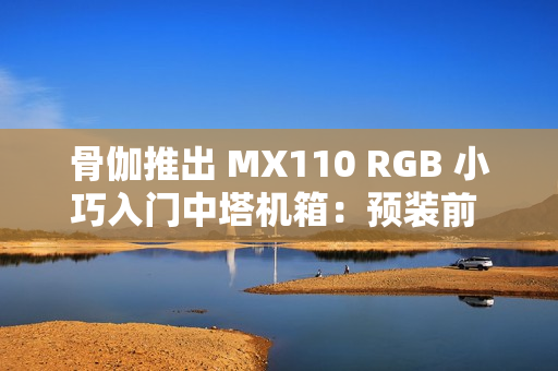 骨伽推出 MX110 RGB 小巧入门中塔机箱：预装前 3 后 1 四颗风扇
