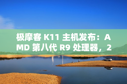 极摩客 K11 主机发布：AMD 第八代 R9 处理器，2799 元 / 前百名 2699 元起