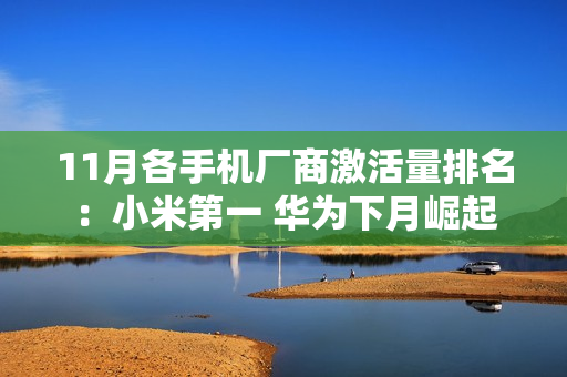 11月各手机厂商激活量排名：小米第一 华为下月崛起