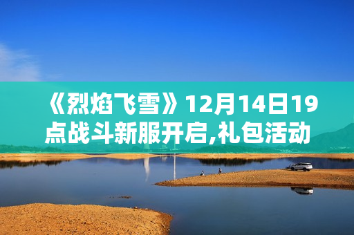 《烈焰飞雪》12月14日19点战斗新服开启,礼包活动一览