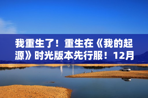 我重生了！重生在《我的起源》时光版本先行服！12月10日冒险起航！