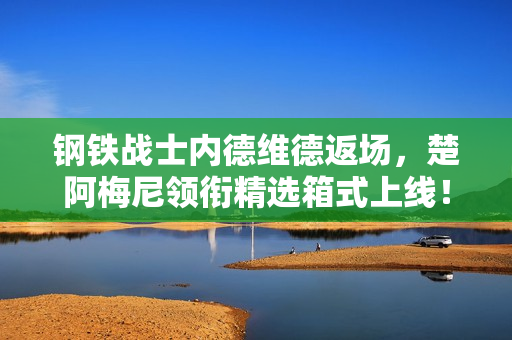 钢铁战士内德维德返场，楚阿梅尼领衔精选箱式上线！