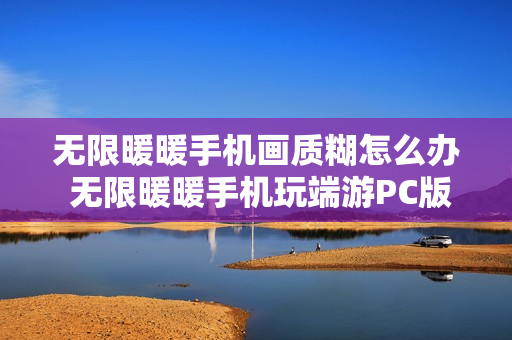 无限暖暖手机画质糊怎么办 无限暖暖手机玩端游PC版攻略
