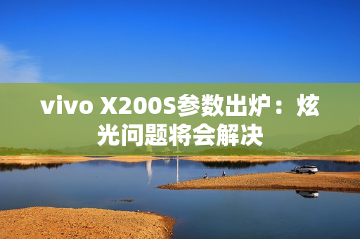 vivo X200S参数出炉：炫光问题将会解决