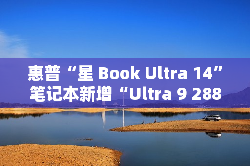 惠普“星 Book Ultra 14”笔记本新增“Ultra 9 288V + 32G + 1T”配置开售，12999 元