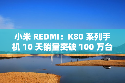 小米 REDMI：K80 系列手机 10 天销量突破 100 万台，刷新 K 系列最快破百万纪录