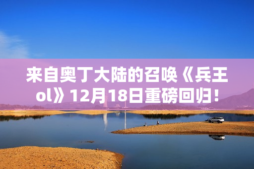 来自奥丁大陆的召唤《兵王ol》12月18日重磅回归！