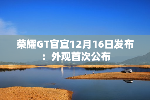 荣耀GT官宣12月16日发布：外观首次公布