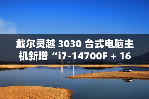 戴尔灵越 3030 台式电脑主机新增“i7-14700F + 16G + 1T + RTX4060”配置，售 9199 元