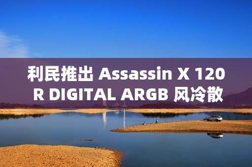 利民推出 Assassin X 120 R DIGITAL ARGB 风冷散热器：LED 数显、四热管单塔设计，129 元