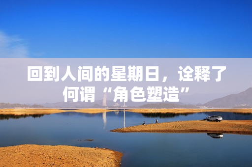 回到人间的星期日，诠释了何谓“角色塑造”