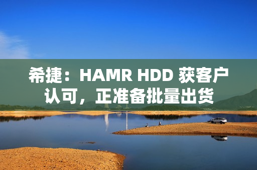 希捷：HAMR HDD 获客户认可，正准备批量出货