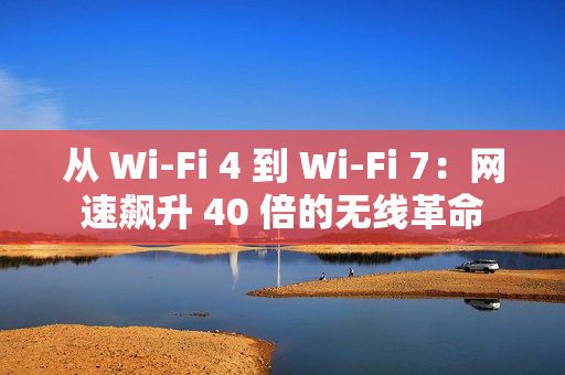 从 Wi-Fi 4 到 Wi-Fi 7：网速飙升 40 倍的无线革命