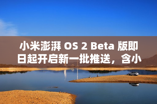 小米澎湃 OS 2 Beta 版即日起开启新一批推送，含小米 13 系列、REDMI K60 至尊版