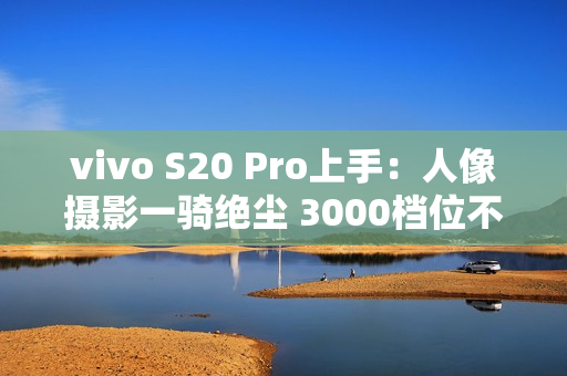 vivo S20 Pro上手：人像摄影一骑绝尘 3000档位不二之选