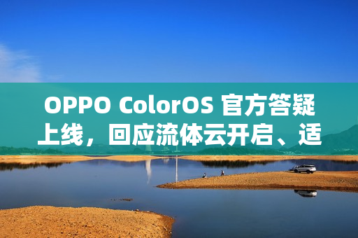 OPPO ColorOS 官方答疑上线，回应流体云开启、适配问题