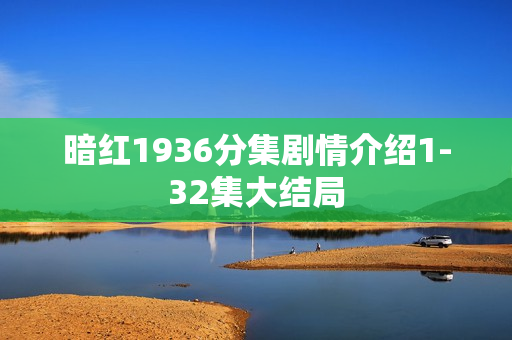 暗红1936分集剧情介绍1-32集大结局