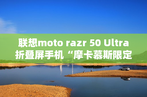 联想moto razr 50 Ultra折叠屏手机“摩卡慕斯限定版”12月18日预售