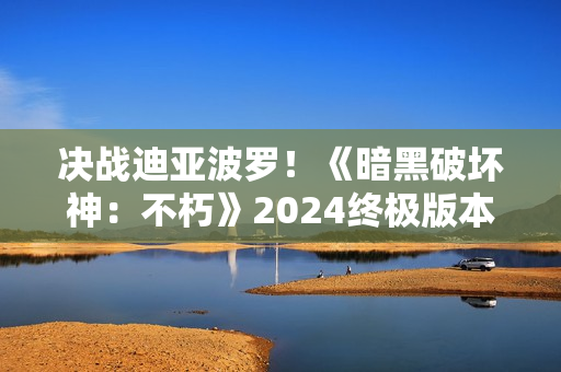 决战迪亚波罗！《暗黑破坏神：不朽》2024终极版本12月14日上演终局之战