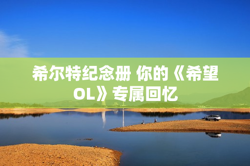 希尔特纪念册 你的《希望OL》专属回忆