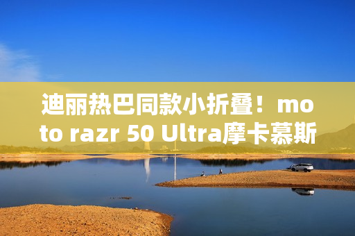 迪丽热巴同款小折叠！moto razr 50 Ultra摩卡慕斯限定版来了