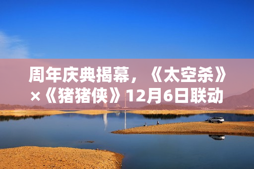 周年庆典揭幕，《太空杀》×《猪猪侠》12月6日联动正式开启