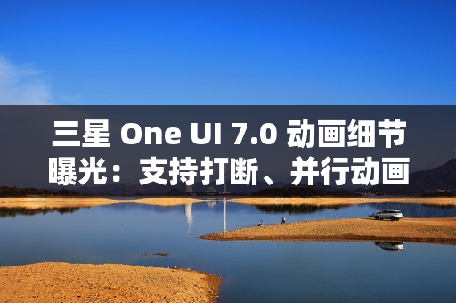 三星 One UI 7.0 动画细节曝光:支持打断、并行动画效果 三星 One UI 7.0 动画细节曝光:支持打断、并行动画效果