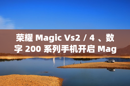 荣耀 Magic Vs2 / 4 、数字 200 系列手机开启 MagicOS 9.0 公测升级