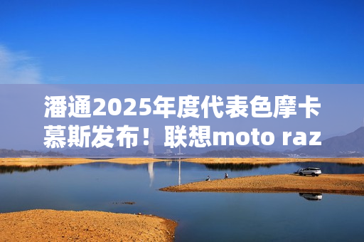 潘通2025年度代表色摩卡慕斯发布！联想moto razr 50 Ultra限定版要用