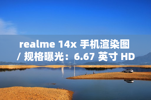 realme 14x 手机渲染图 / 规格曝光：6.67 英寸 HD+ 打孔屏、升级 6000 毫安时电池
