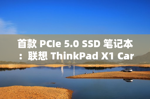 首款 PCIe 5.0 SSD 笔记本：联想 ThinkPad X1 Carbon Aura 2025 AI 元启版发布，15999 元起