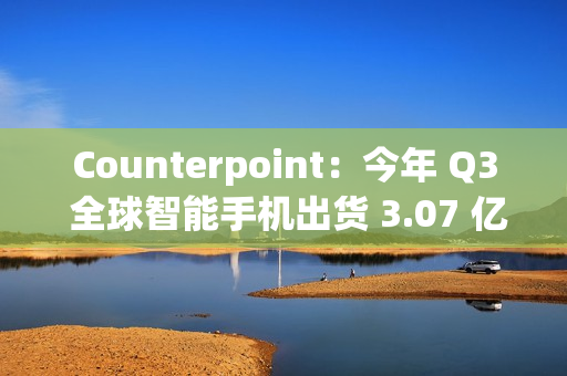 Counterpoint：今年 Q3 全球智能手机出货 3.07 亿部，三星独占近 2 成