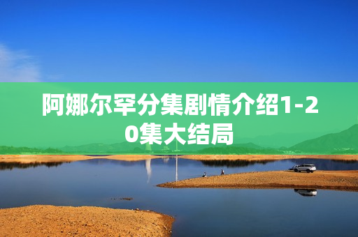 阿娜尔罕分集剧情介绍1-20集大结局