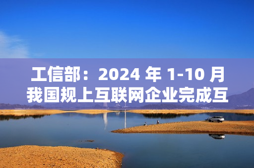 工信部：2024 年 1-10 月我国规上互联网企业完成互联网业务收入 14,776 亿元，同比增长 2.3%