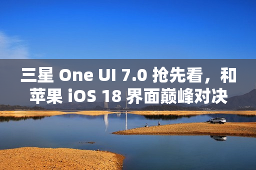 三星 One UI 7.0 抢先看，和苹果 iOS 18 界面巅峰对决