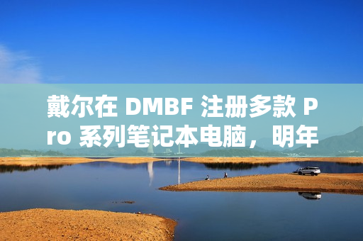 戴尔在 DMBF 注册多款 Pro 系列笔记本电脑，明年或调整产品命名