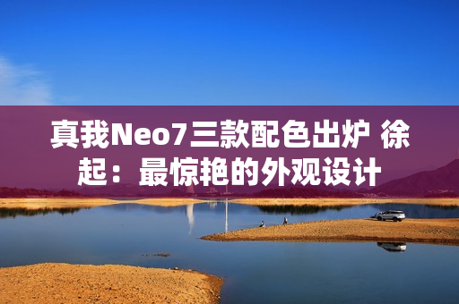 真我Neo7三款配色出炉 徐起：最惊艳的外观设计