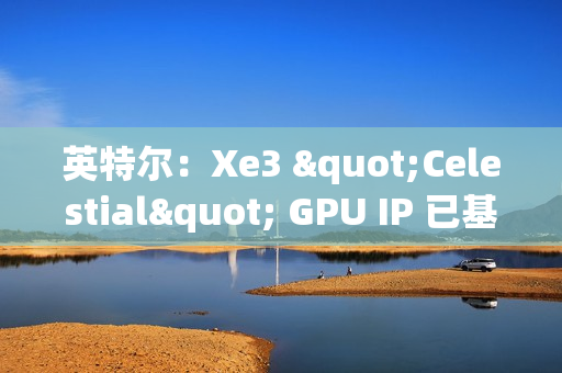 英特尔：Xe3 "Celestial" GPU IP 已基本完成，硬件团队已开始下一步工作
