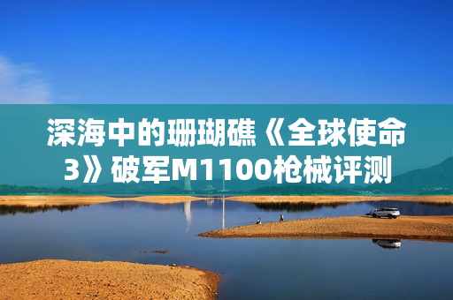 深海中的珊瑚礁《全球使命3》破军M1100枪械评测 深海中的珊瑚礁《全球使命3》破军M1100枪械评测