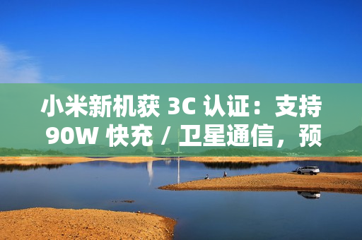 小米新机获 3C 认证：支持 90W 快充 / 卫星通信，预计为小米 15 Ultra